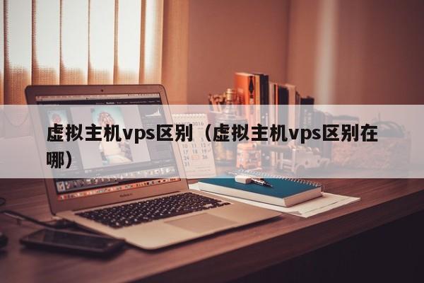 虚拟主机vps区别（虚拟主机vps区别在哪） 第1张