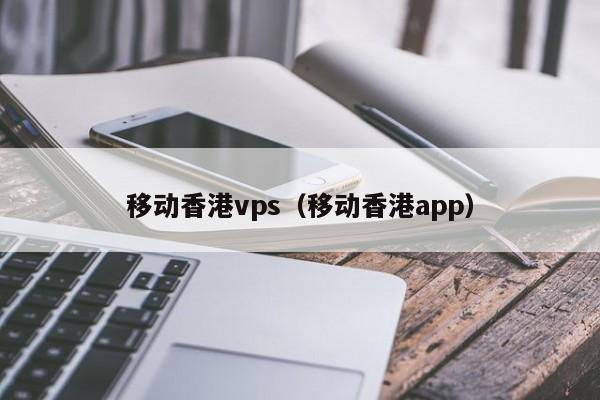 移动香港vps（移动香港app） 第1张