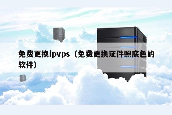 免费更换ipvps（免费更换证件照底色的软件） 第1张