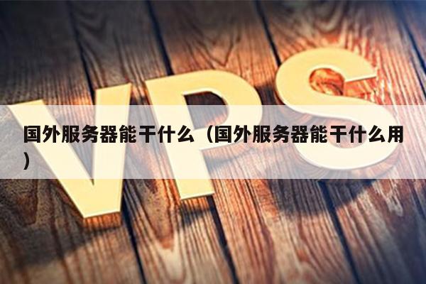 国外服务器能干什么（国外服务器能干什么用） 第1张