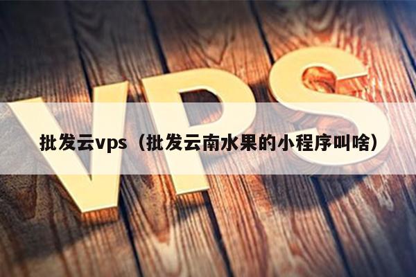 批发云vps（批发云南水果的小程序叫啥） 第1张