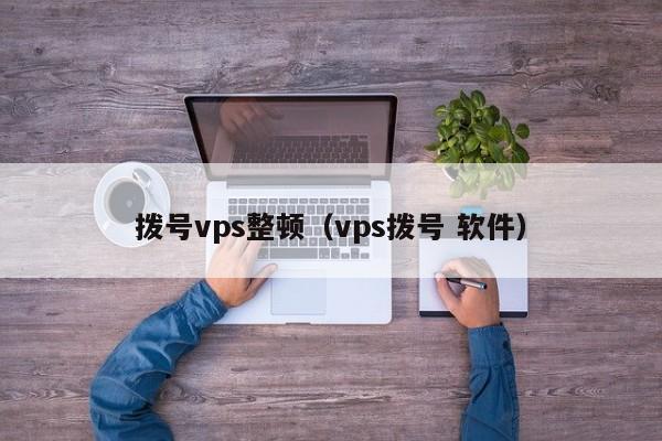 拨号vps整顿（vps拨号 软件） 第1张