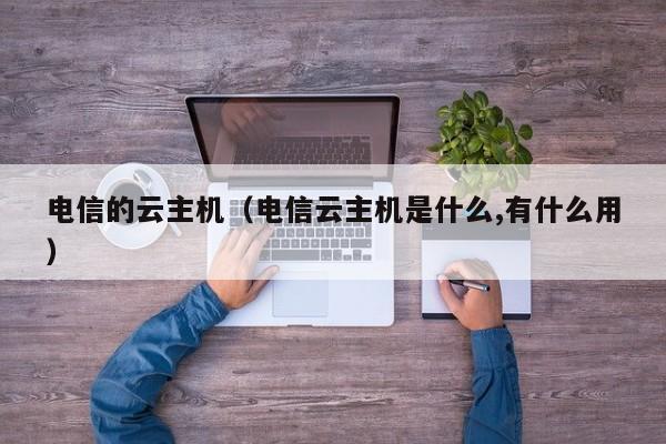 电信的云主机（电信云主机是什么,有什么用） 第1张