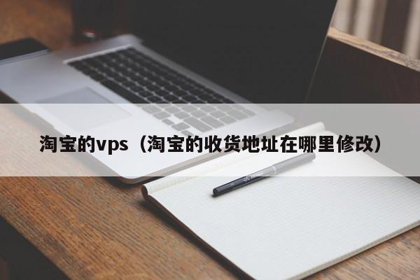 淘宝的vps（淘宝的收货地址在哪里修改） 第1张