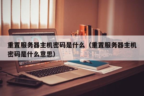 重置服务器主机密码是什么（重置服务器主机密码是什么意思） 第1张