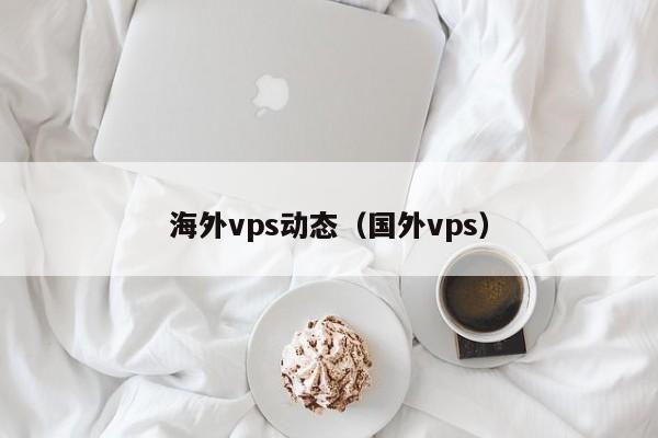 海外vps动态（国外vps） 第1张