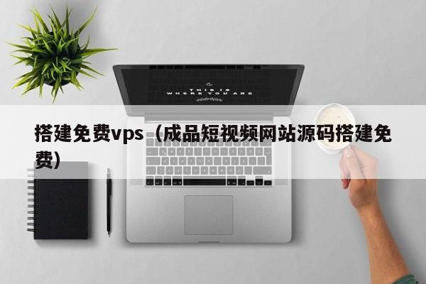 搭建免费vps（成品短视频网站源码搭建免费） 第1张