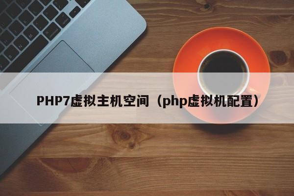 PHP7虚拟主机空间（php虚拟机配置） 第1张