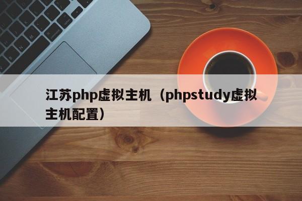 江苏php虚拟主机（phpstudy虚拟主机配置） 第1张