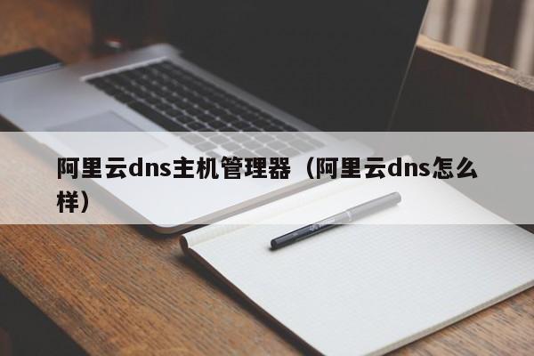 阿里云dns主机管理器（阿里云dns怎么样） 第1张