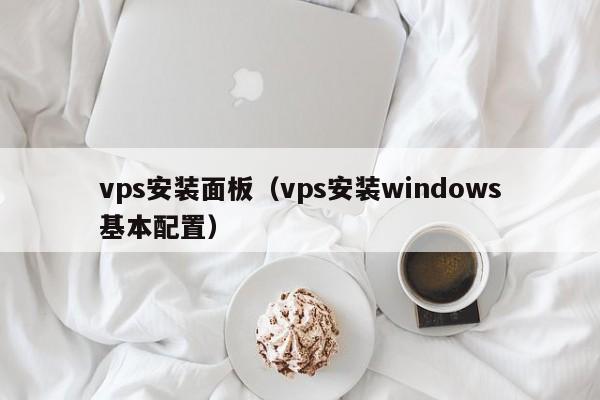 vps安装面板（vps安装windows基本配置） 第1张