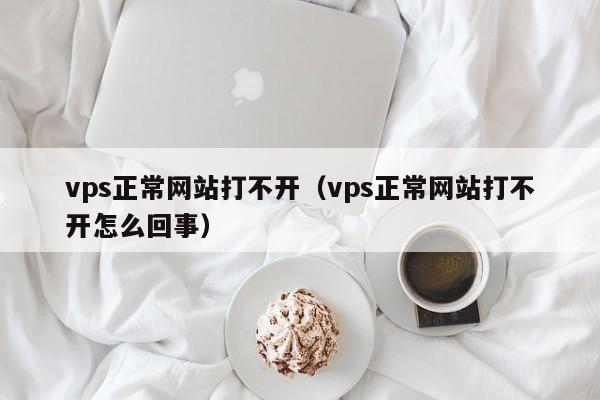 vps正常网站打不开（vps正常网站打不开怎么回事） 第1张