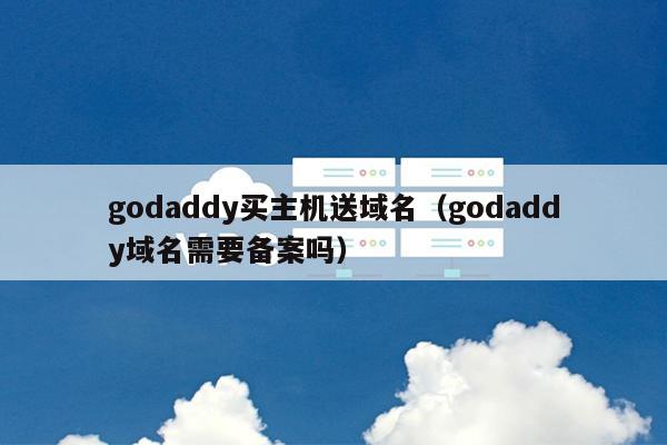 godaddy买主机送域名（godaddy域名需要备案吗） 第1张