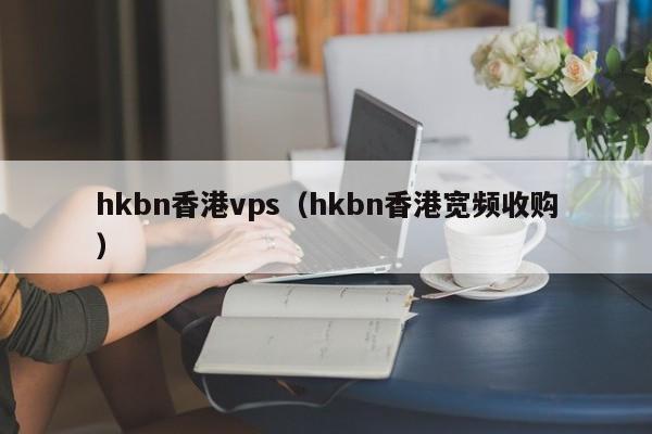 hkbn香港vps（hkbn香港宽频收购） 第1张