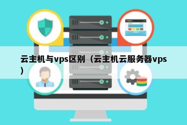 云主机与vps区别（云主机云服务器vps） 第1张