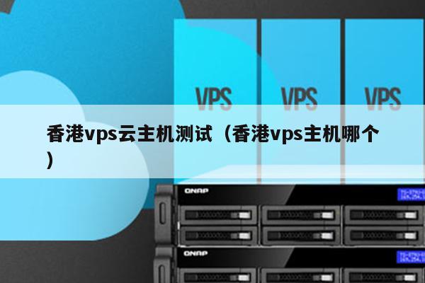 香港vps云主机测试（香港vps主机哪个） 第1张