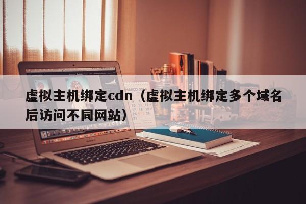 虚拟主机绑定cdn（虚拟主机绑定多个域名后访问不同网站） 第1张