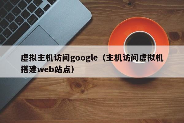 虚拟主机访问google（主机访问虚拟机搭建web站点） 第1张