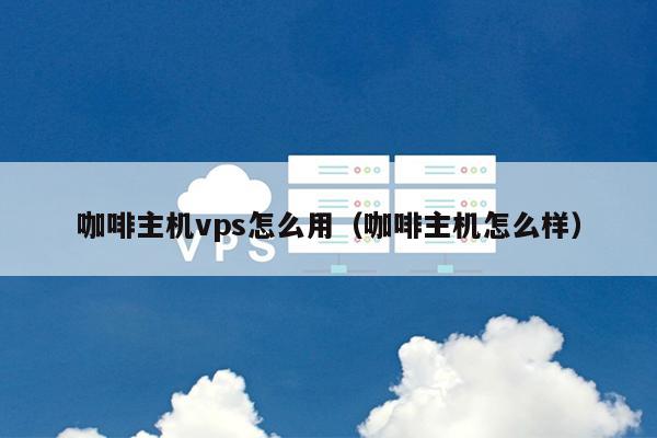 咖啡主机vps怎么用（咖啡主机怎么样） 第1张