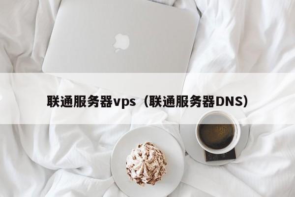 联通服务器vps（联通服务器DNS） 第1张