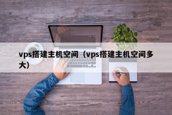 vps搭建主机空间（vps搭建主机空间多大） 第1张