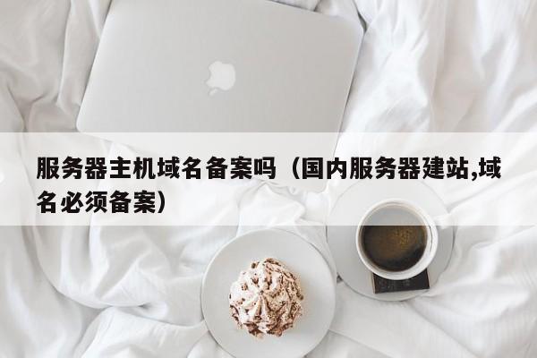 服务器主机域名备案吗（国内服务器建站,域名必须备案） 第1张