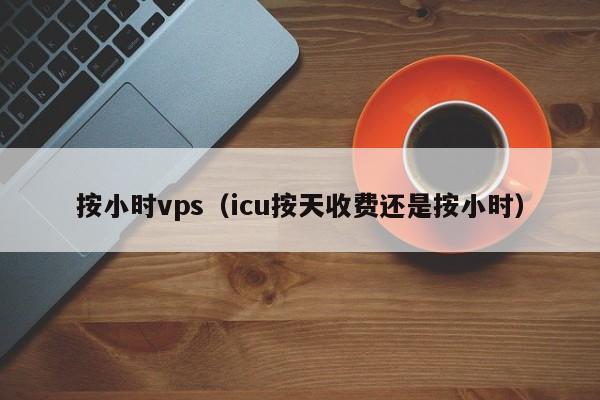 按小时vps（icu按天收费还是按小时） 第1张