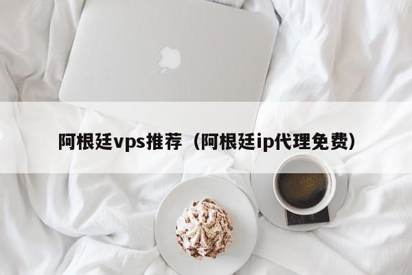 阿根廷vps推荐（阿根廷ip代理免费） 第1张