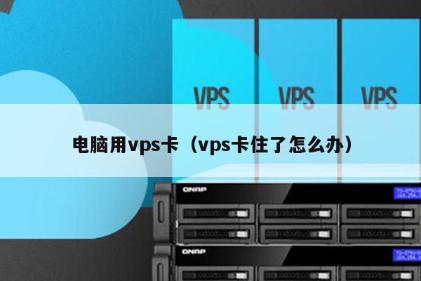 电脑用vps卡（vps卡住了怎么办） 第1张