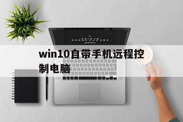 win10自带手机远程控制电脑_win10自带手机远程控制电脑软件 第1张